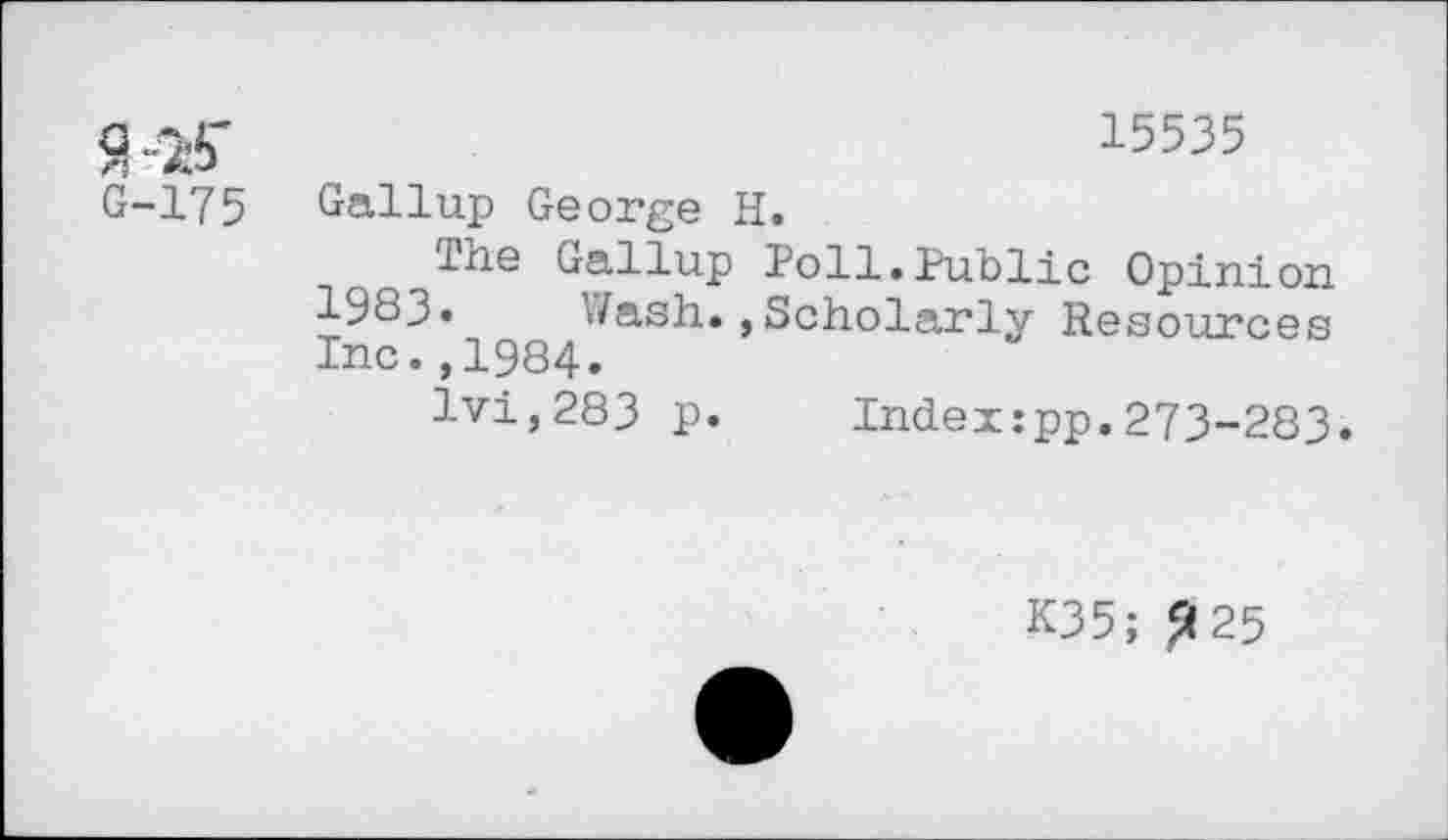 ﻿15535
G-175 Gallup George H.
The Gallup Poll.Public Opinion 1983» Wash.,Scholarly Resources Inc.,1984.
lvi,283 p. Index:pp.273-283.
K35; 225